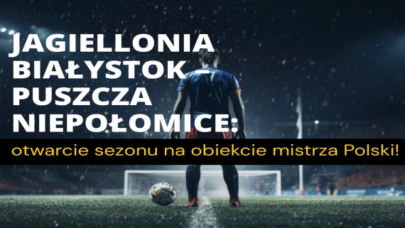 Jagiellonia Białystok – Puszcza Niepołomice otwarcie sezonu na obiekcie mistrza Polski!